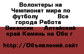 Волонтеры на Чемпионат мира по футболу 2018. - Все города Работа » Вакансии   . Алтайский край,Камень-на-Оби г.
